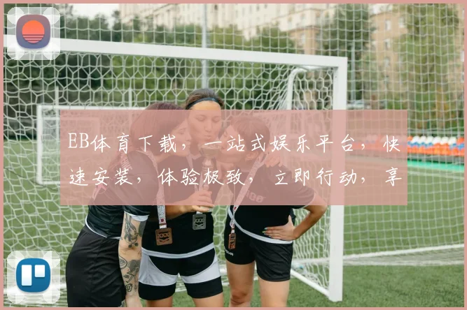 EB体育下载，一站式娱乐平台，快速安装，体验极致，立即行动，享受精彩