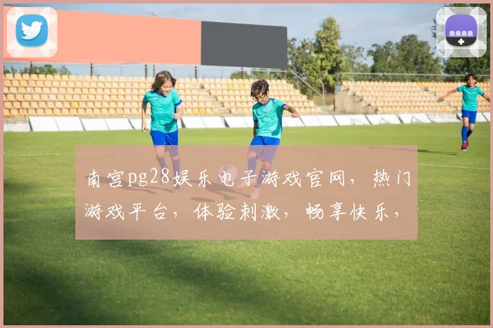 南宫pg28娱乐电子游戏官网，热门游戏平台，体验刺激，畅享快乐，尽在南宫pg28