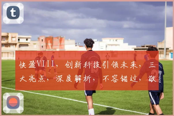 快盈VIII，创新科技引领未来，三大亮点，深度解析，不容错过，敬请关注
