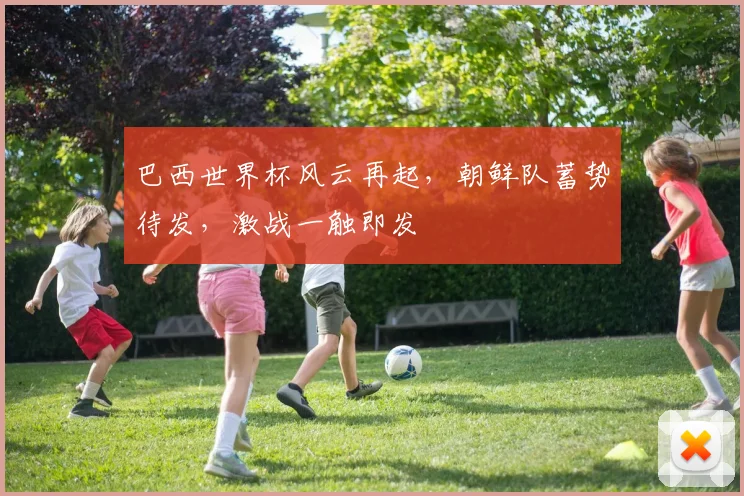 巴西世界杯风云再起，朝鲜队蓄势待发，激战一触即发