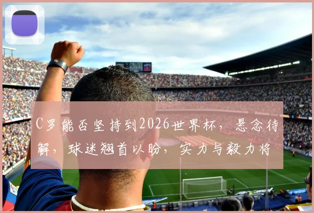 C罗能否坚持到2026世界杯，悬念待解，球迷翘首以盼，实力与毅力将成关键。