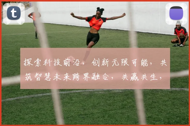 探索科技前沿，创新无限可能，共筑智慧未来跨界融合，共赢共生，驱动发展新引擎