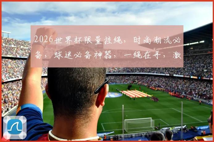 2026世界杯限量挂绳，时尚潮流必备，球迷必备神器，一绳在手，激情不散