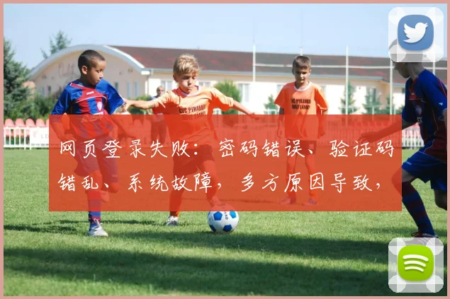 网页登录失败：密码错误、验证码错乱、系统故障，多方原因导致，快速排查解决