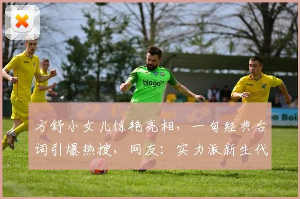 方舒小女儿惊艳亮相，一句经典台词引爆热搜，网友：实力派新生代，演技炸裂
