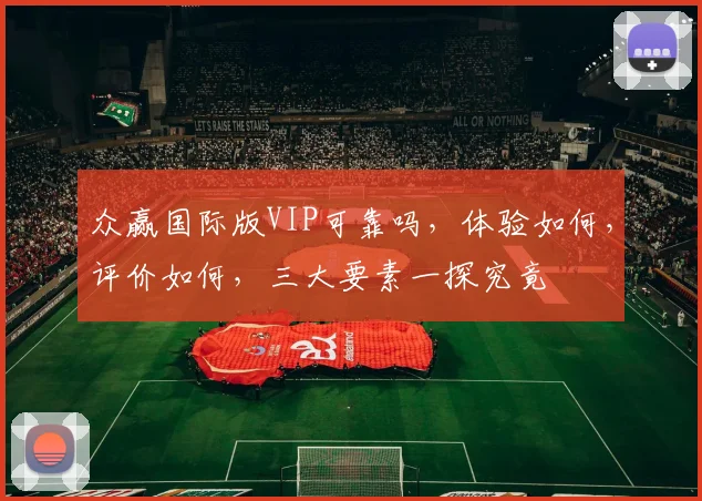 众赢国际版VIP可靠吗，体验如何，评价如何，三大要素一探究竟