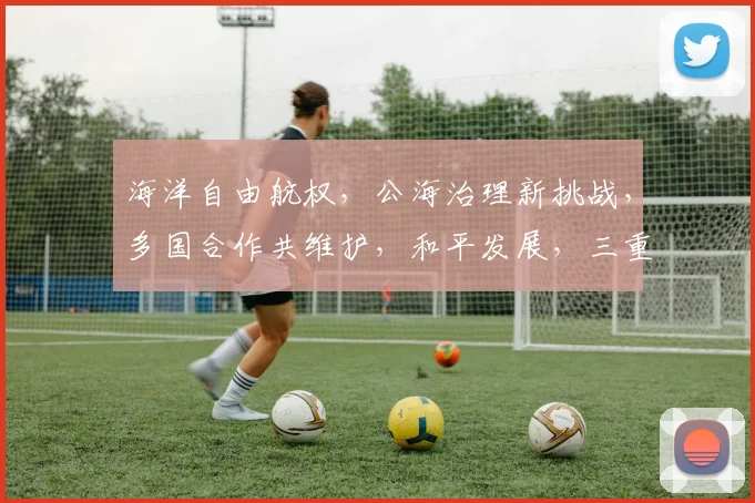 海洋自由航权，公海治理新挑战，多国合作共维护，和平发展，三重保障