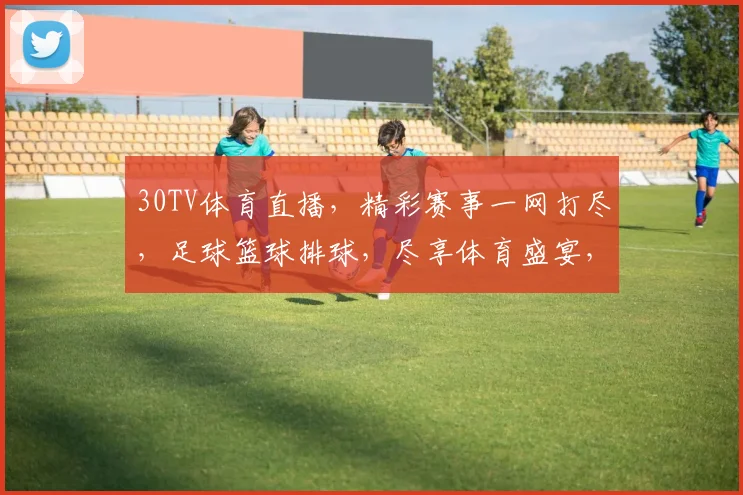 30TV体育直播，精彩赛事一网打尽，足球篮球排球，尽享体育盛宴，不容错过，
