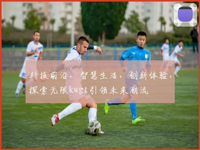 科技前沿，智慧生活，创新体验，探索无限kwgt引领未来潮流