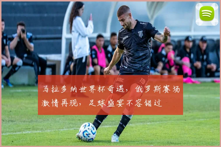 马拉多纳世界杯奇遇，俄罗斯赛场激情再现，足球盛宴不容错过