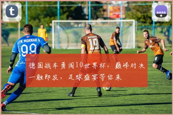 德国战车勇闯10世界杯，巅峰对决一触即发，足球盛宴等你来