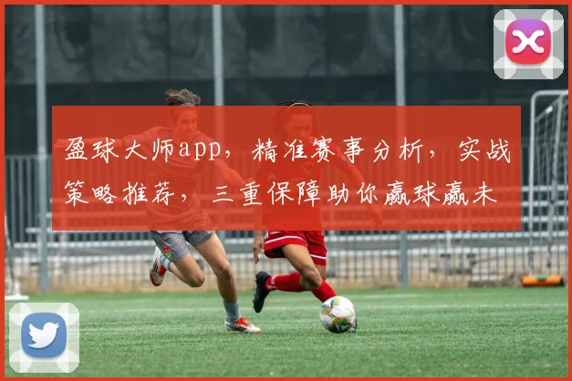 盈球大师app，精准赛事分析，实战策略推荐，三重保障助你赢球赢未来，必看神器