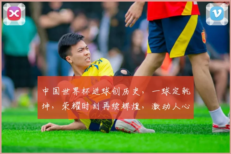 中国世界杯进球创历史，一球定乾坤，荣耀时刻再续辉煌，激动人心