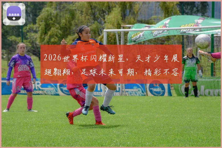 2026世界杯闪耀新星，天才少年展翅翱翔，足球未来可期，精彩不容错过，一睹为快