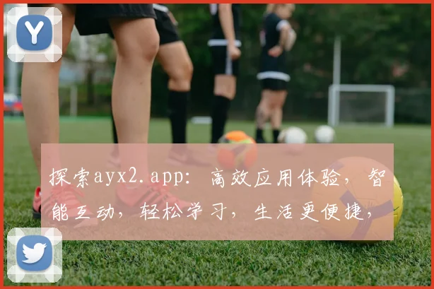 探索ayx2.app：高效应用体验，智能互动，轻松学习，生活更便捷，三大亮点一网打尽