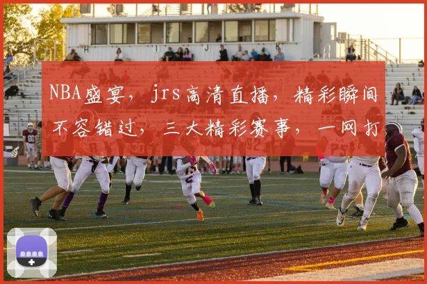 NBA盛宴，jrs高清直播，精彩瞬间不容错过，三大精彩赛事，一网打尽