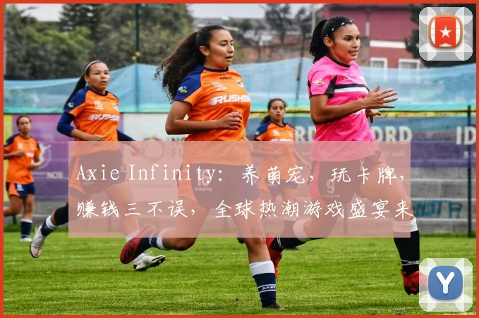 Axie Infinity：养萌宠，玩卡牌，赚钱三不误，全球热潮游戏盛宴来袭