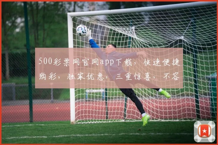 500彩票网官网app下载，快速便捷购彩，独家优惠，三重惊喜，不容错过