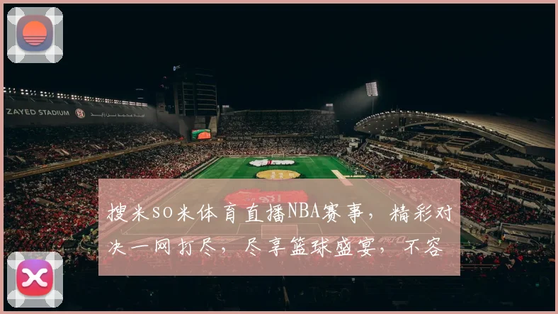 搜米so米体育直播NBA赛事，精彩对决一网打尽，尽享篮球盛宴，不容错过