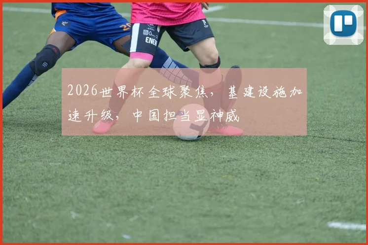 2026世界杯全球聚焦，基建设施加速升级，中国担当显神威